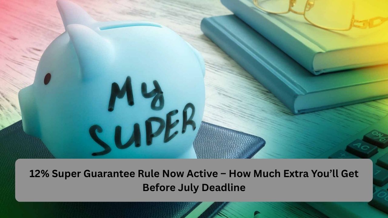 12% Super Guarantee Rule Now Active – How Much Extra You’ll Get Before July Deadline