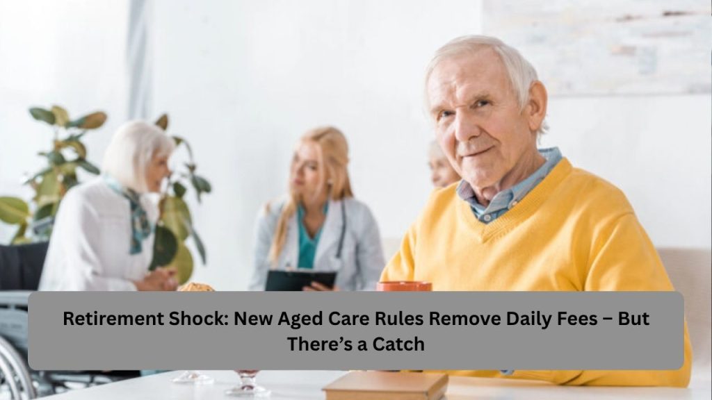 Retirement Shock: New Aged Care Rules Remove Daily Fees – But There’s a Catch