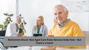Retirement Shock: New Aged Care Rules Remove Daily Fees – But There’s a Catch