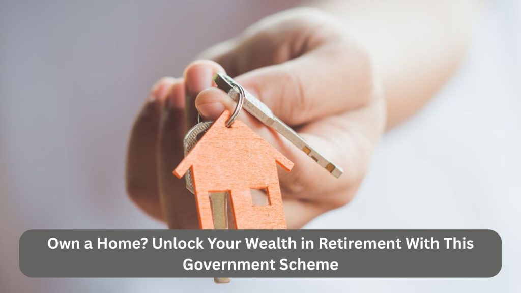 Own a Home? Unlock Your Wealth in Retirement With This Government Scheme